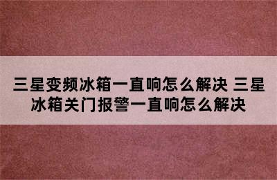 三星变频冰箱一直响怎么解决 三星冰箱关门报警一直响怎么解决